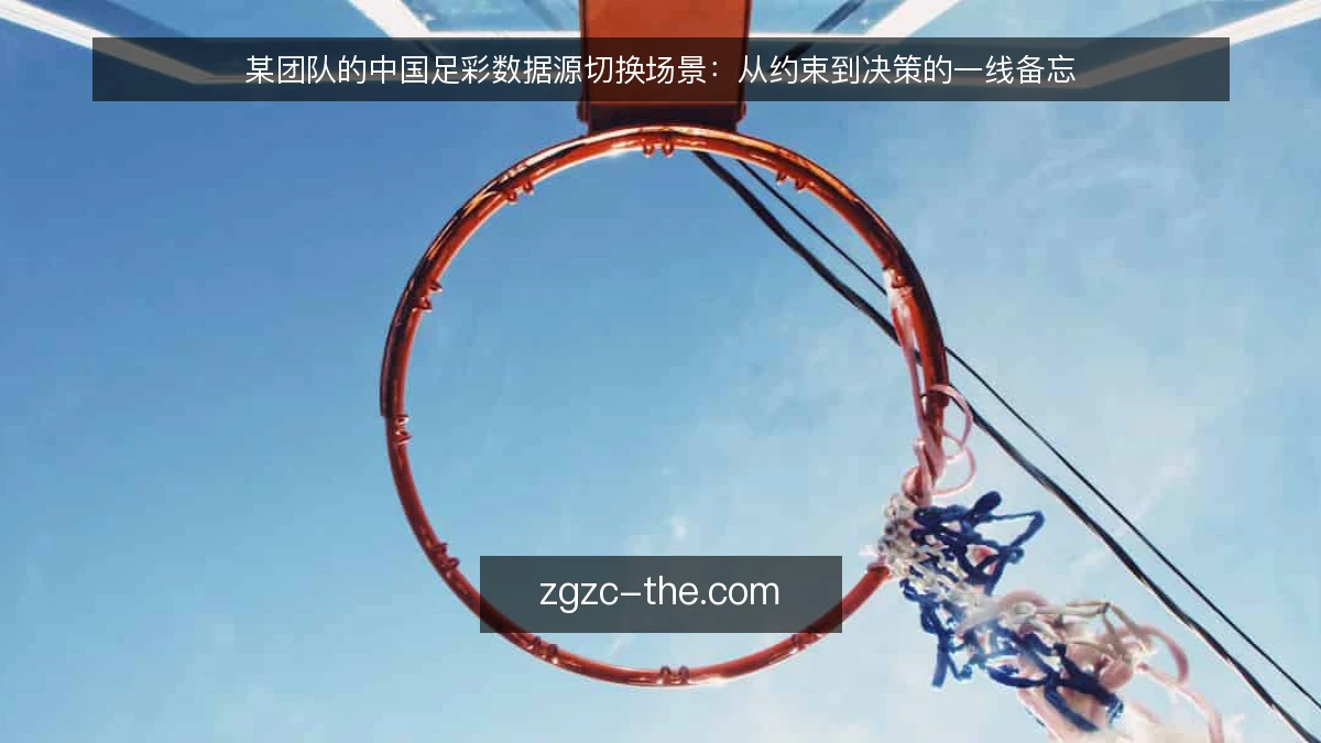 某团队的中国足彩数据源切换场景：从约束到决策的一线备忘